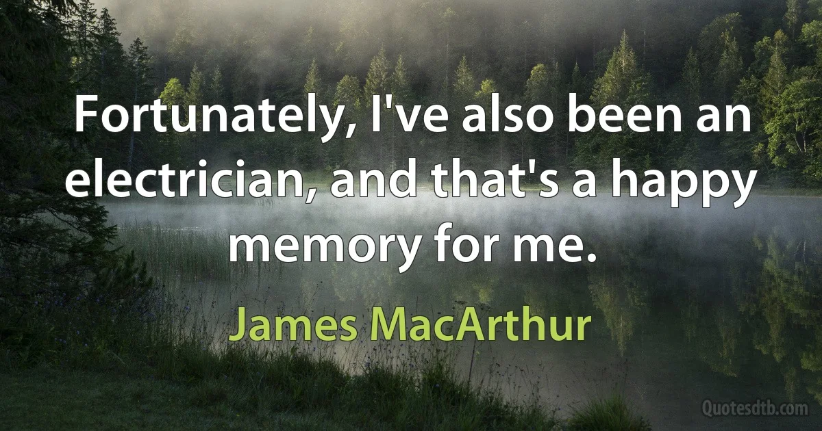 Fortunately, I've also been an electrician, and that's a happy memory for me. (James MacArthur)