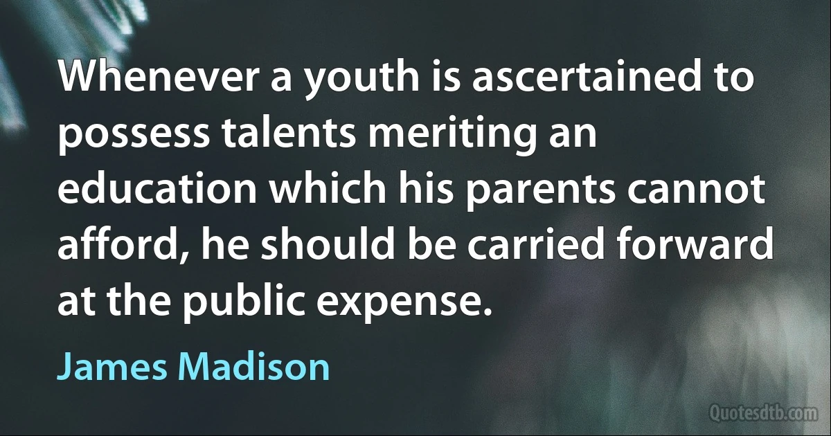 Whenever a youth is ascertained to possess talents meriting an education which his parents cannot afford, he should be carried forward at the public expense. (James Madison)