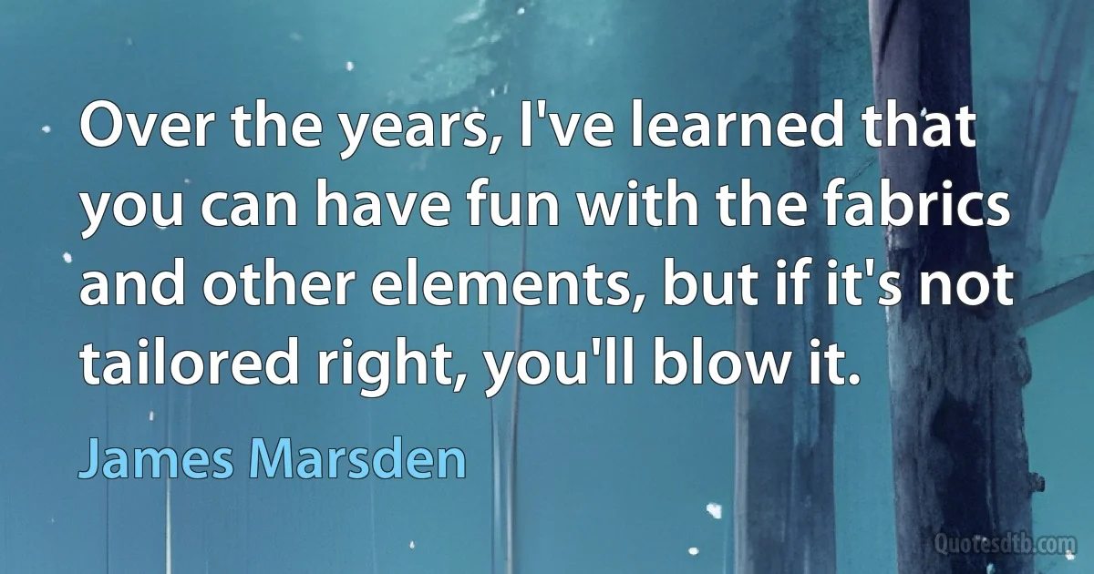 Over the years, I've learned that you can have fun with the fabrics and other elements, but if it's not tailored right, you'll blow it. (James Marsden)