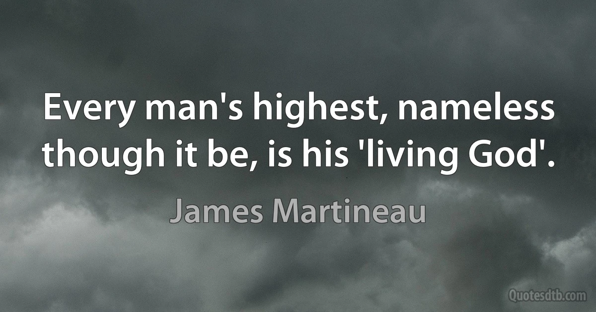 Every man's highest, nameless though it be, is his 'living God'. (James Martineau)