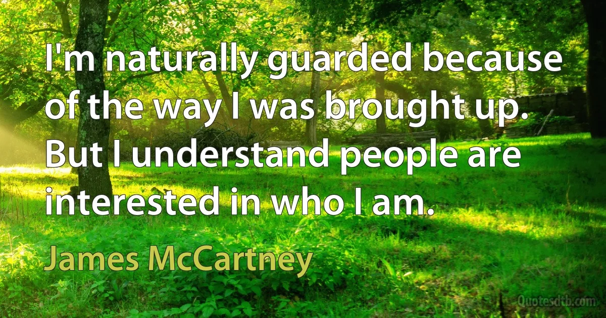 I'm naturally guarded because of the way I was brought up. But I understand people are interested in who I am. (James McCartney)