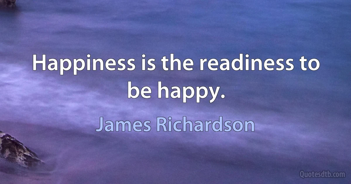 Happiness is the readiness to be happy. (James Richardson)