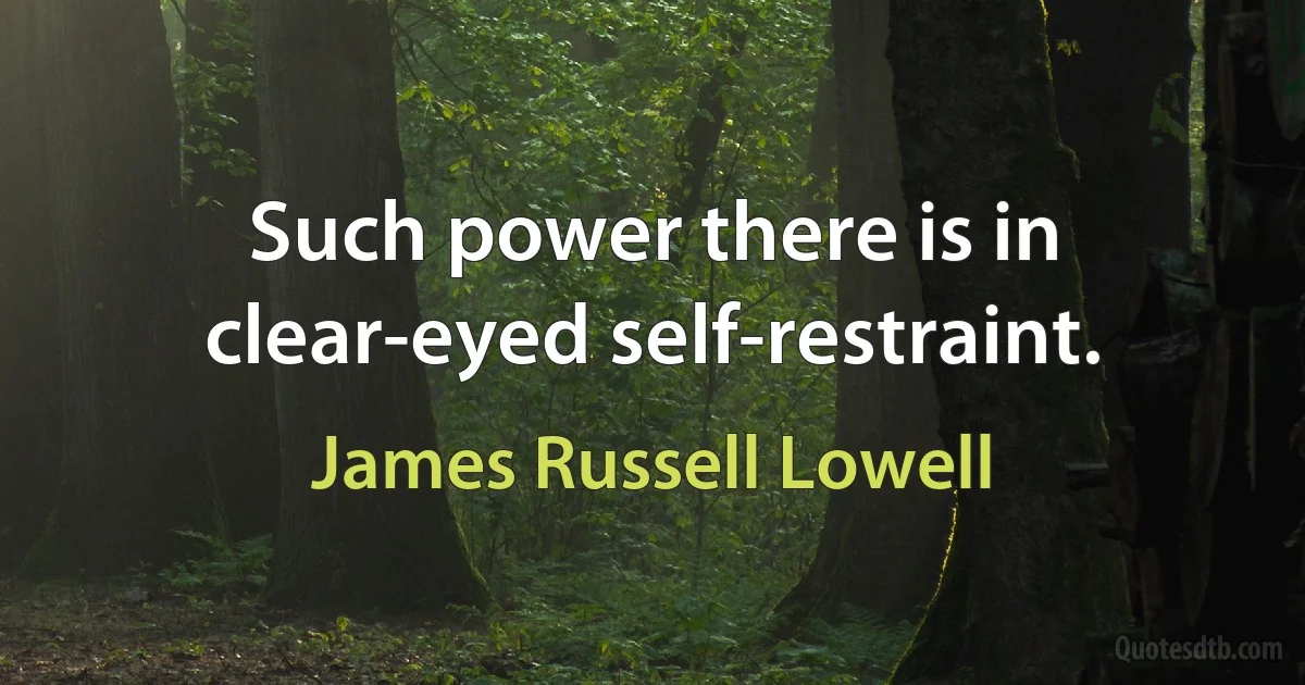 Such power there is in clear-eyed self-restraint. (James Russell Lowell)