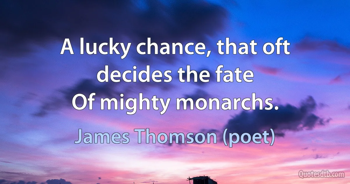 A lucky chance, that oft decides the fate
Of mighty monarchs. (James Thomson (poet))