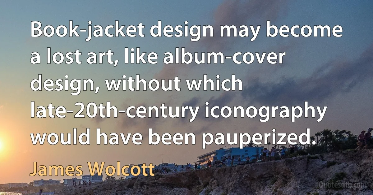 Book-jacket design may become a lost art, like album-cover design, without which late-20th-century iconography would have been pauperized. (James Wolcott)