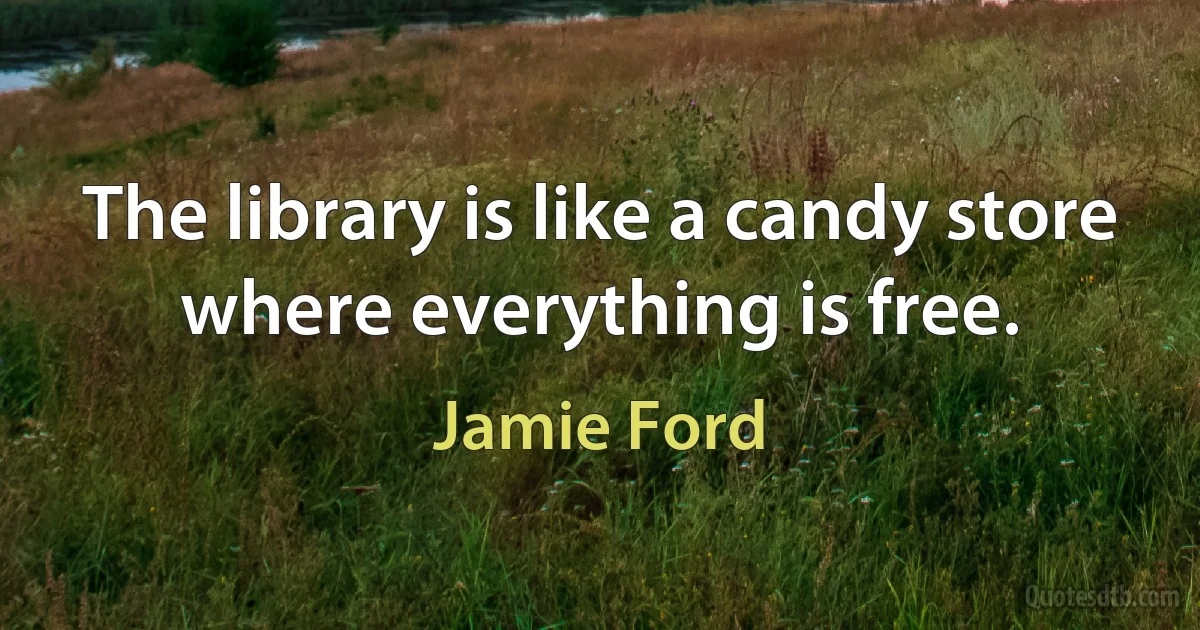 The library is like a candy store where everything is free. (Jamie Ford)