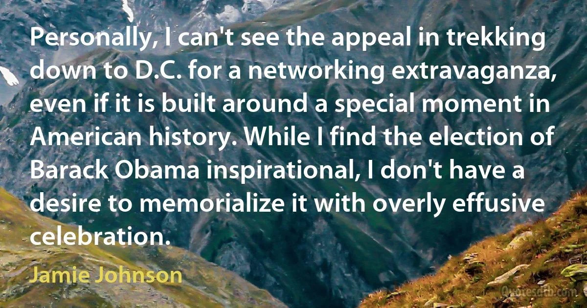 Personally, I can't see the appeal in trekking down to D.C. for a networking extravaganza, even if it is built around a special moment in American history. While I find the election of Barack Obama inspirational, I don't have a desire to memorialize it with overly effusive celebration. (Jamie Johnson)