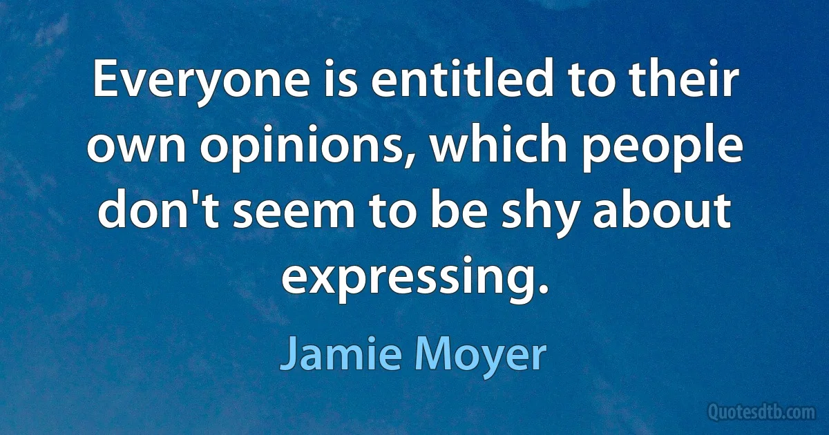 Everyone is entitled to their own opinions, which people don't seem to be shy about expressing. (Jamie Moyer)