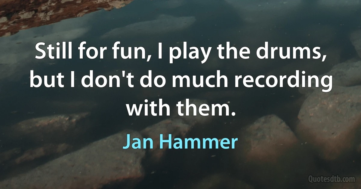 Still for fun, I play the drums, but I don't do much recording with them. (Jan Hammer)