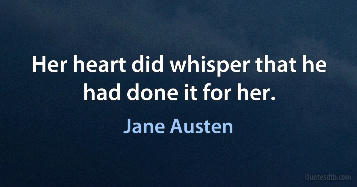 Her heart did whisper that he had done it for her. (Jane Austen)