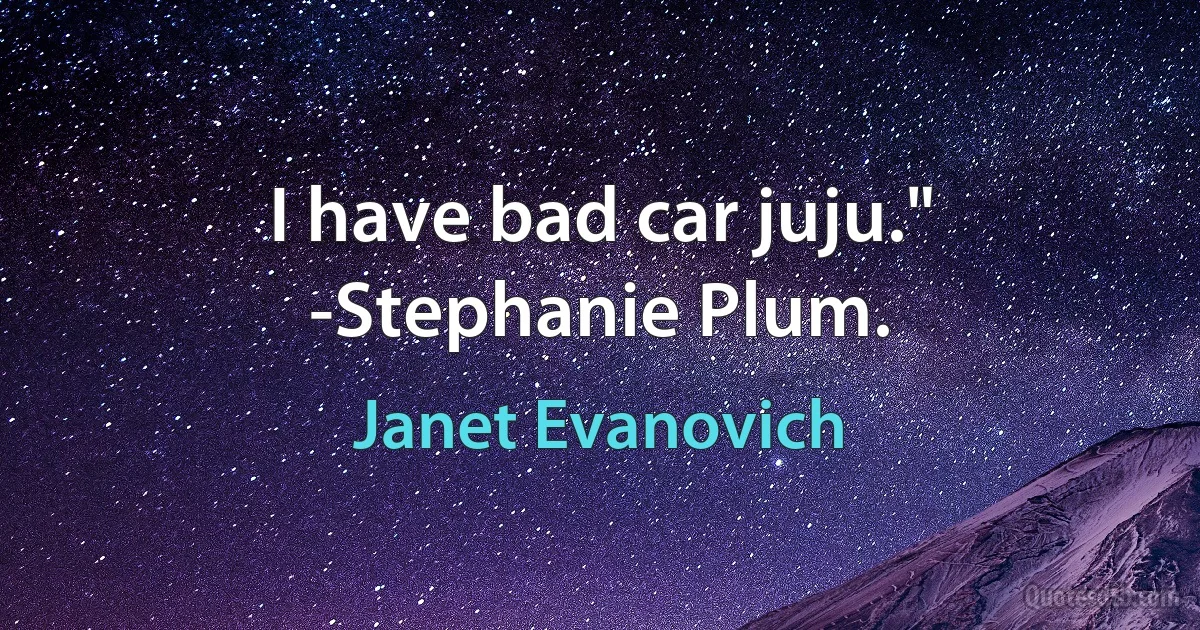 I have bad car juju." -Stephanie Plum. (Janet Evanovich)