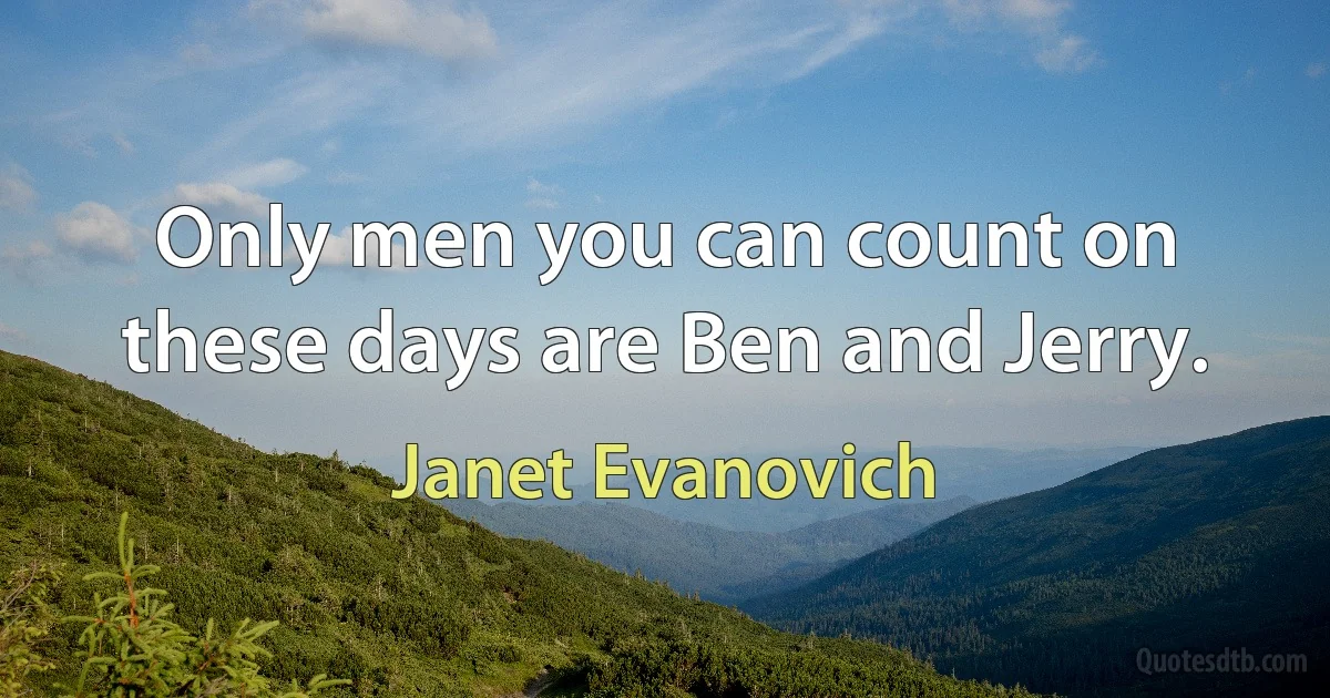 Only men you can count on these days are Ben and Jerry. (Janet Evanovich)