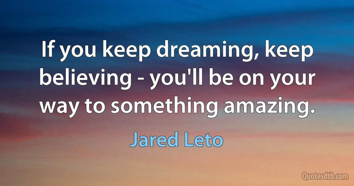 If you keep dreaming, keep believing - you'll be on your way to something amazing. (Jared Leto)