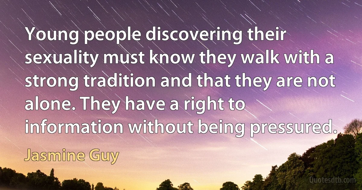 Young people discovering their sexuality must know they walk with a strong tradition and that they are not alone. They have a right to information without being pressured. (Jasmine Guy)