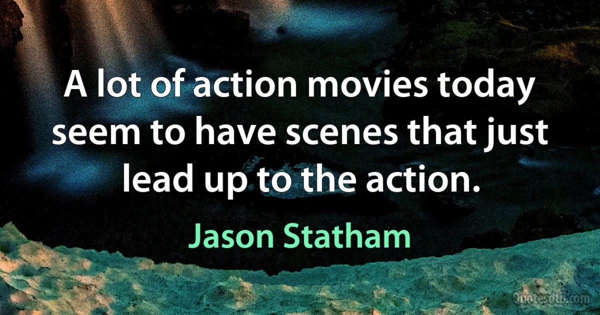 A lot of action movies today seem to have scenes that just lead up to the action. (Jason Statham)