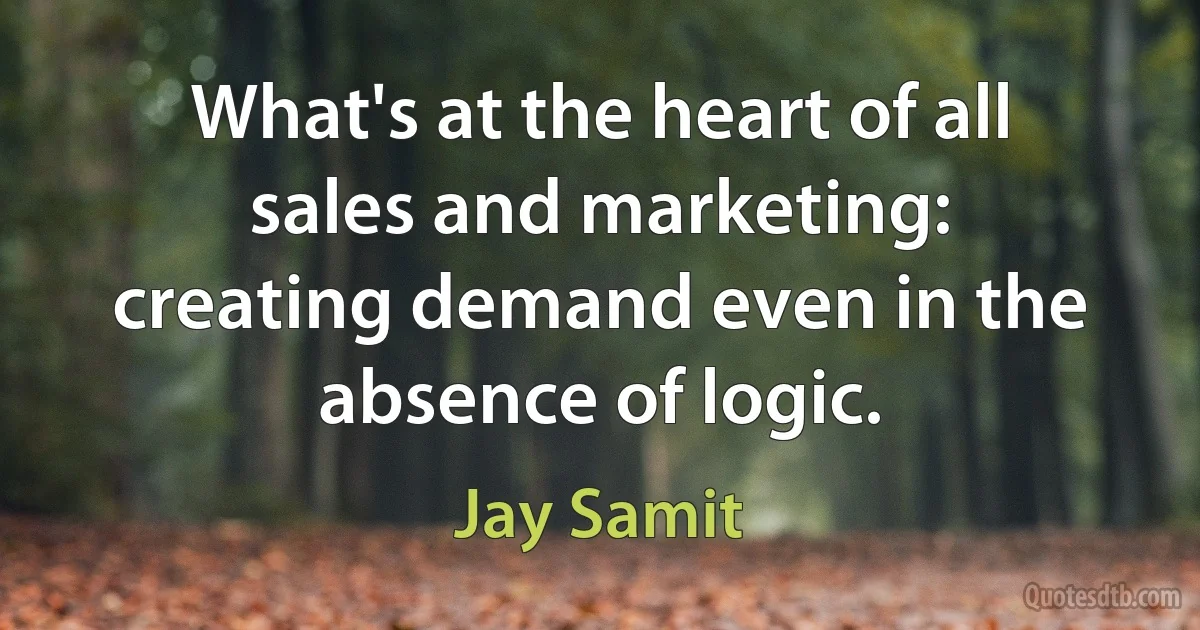 What's at the heart of all sales and marketing: creating demand even in the absence of logic. (Jay Samit)