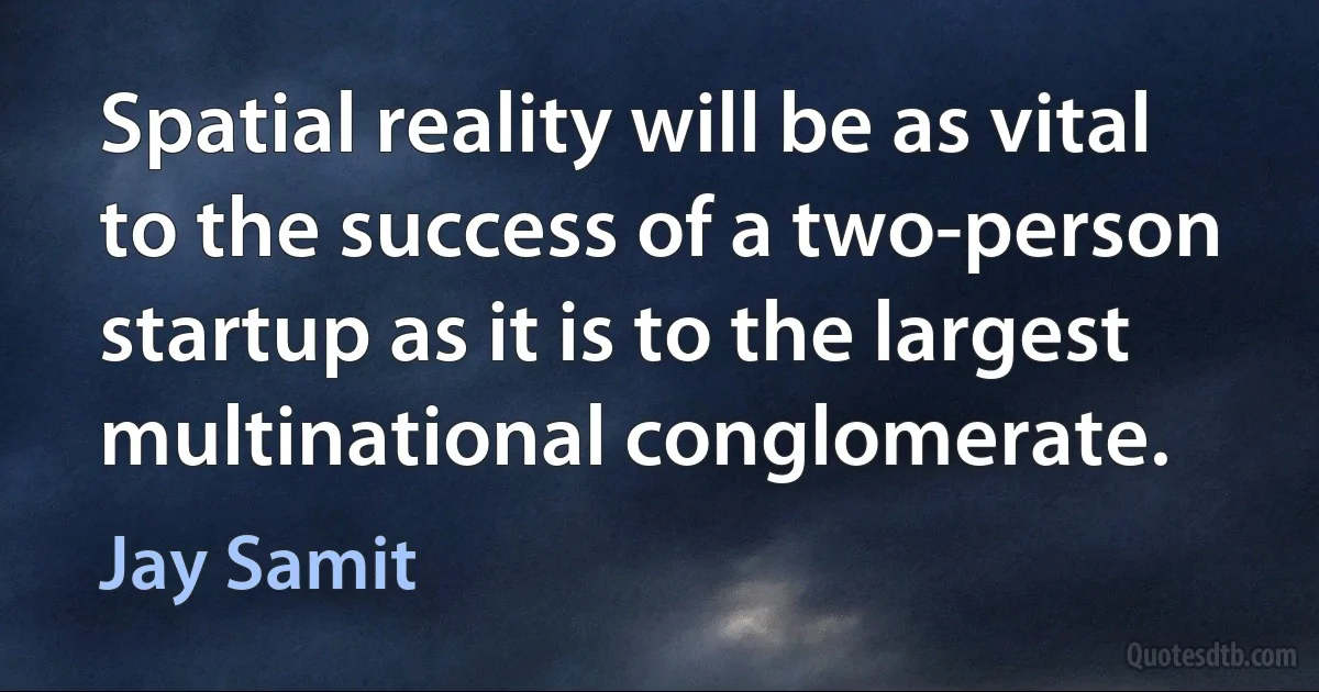 Spatial reality will be as vital to the success of a two-person startup as it is to the largest multinational conglomerate. (Jay Samit)