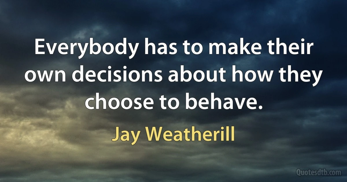 Everybody has to make their own decisions about how they choose to behave. (Jay Weatherill)