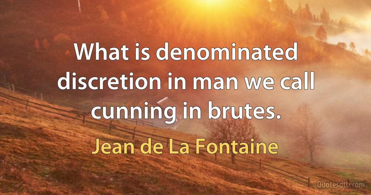 What is denominated discretion in man we call cunning in brutes. (Jean de La Fontaine)