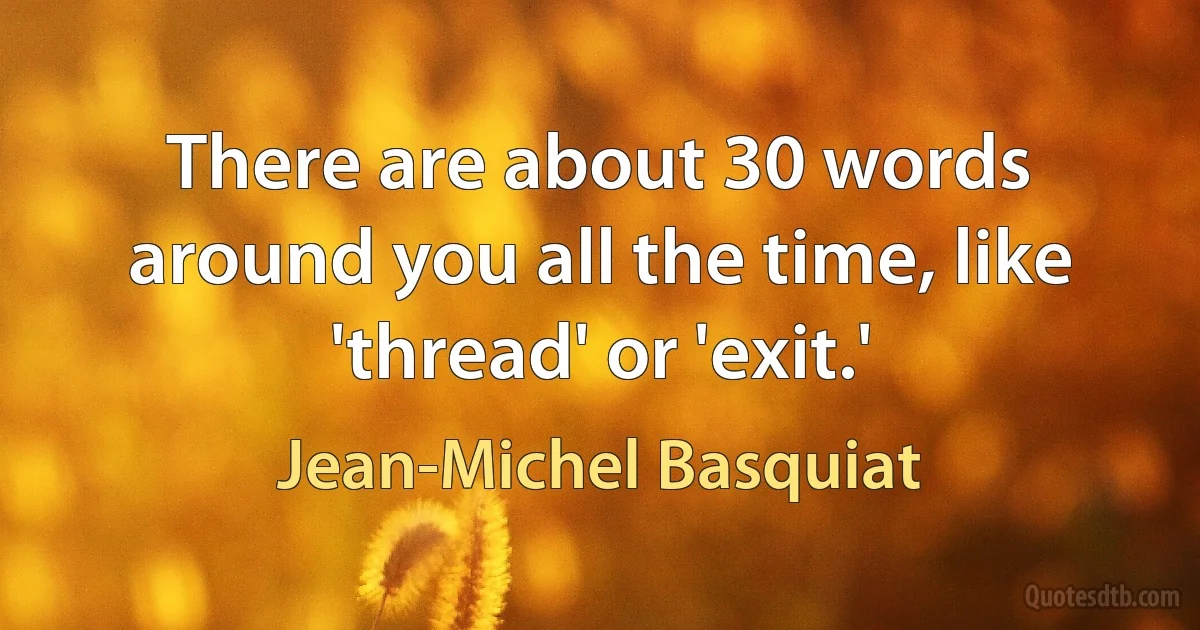 There are about 30 words around you all the time, like 'thread' or 'exit.' (Jean-Michel Basquiat)