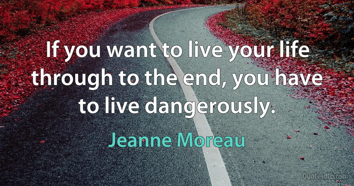 If you want to live your life through to the end, you have to live dangerously. (Jeanne Moreau)