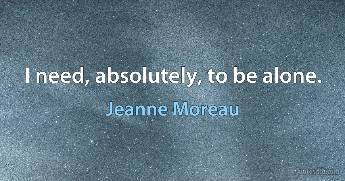 I need, absolutely, to be alone. (Jeanne Moreau)