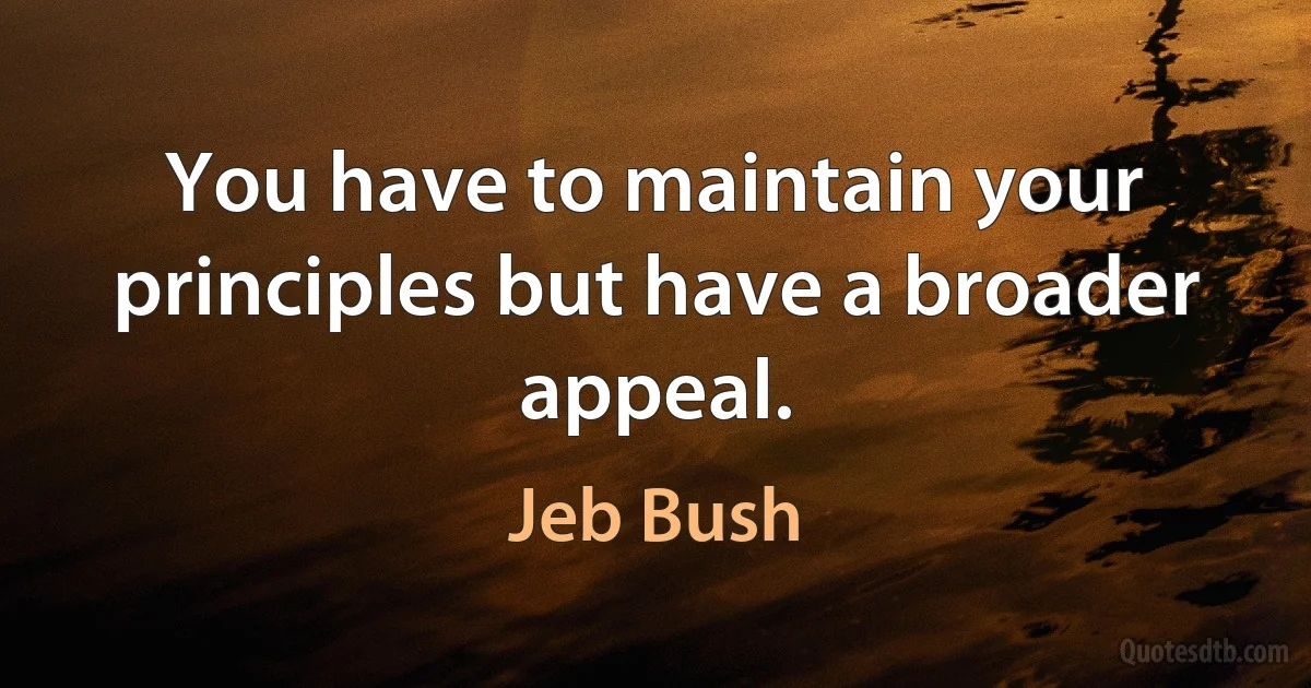 You have to maintain your principles but have a broader appeal. (Jeb Bush)