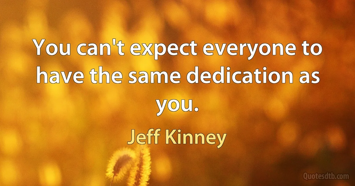 You can't expect everyone to have the same dedication as you. (Jeff Kinney)