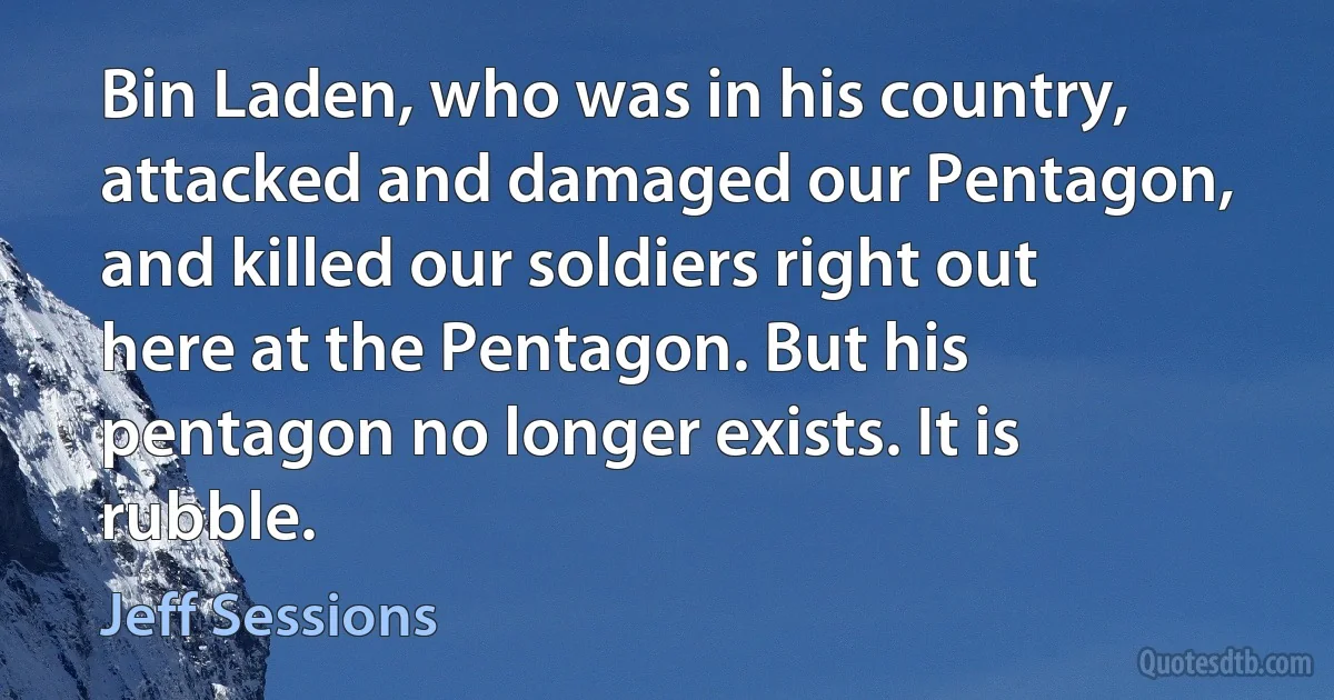 Bin Laden, who was in his country, attacked and damaged our Pentagon, and killed our soldiers right out here at the Pentagon. But his pentagon no longer exists. It is rubble. (Jeff Sessions)