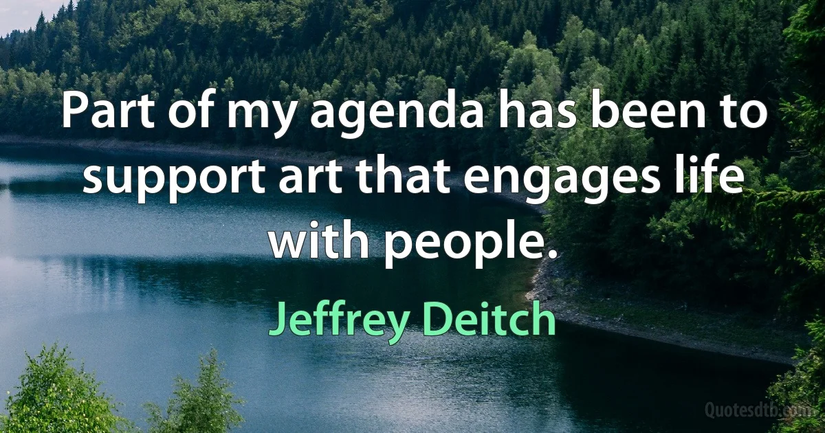 Part of my agenda has been to support art that engages life with people. (Jeffrey Deitch)