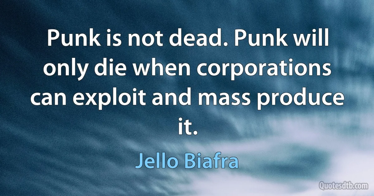 Punk is not dead. Punk will only die when corporations can exploit and mass produce it. (Jello Biafra)