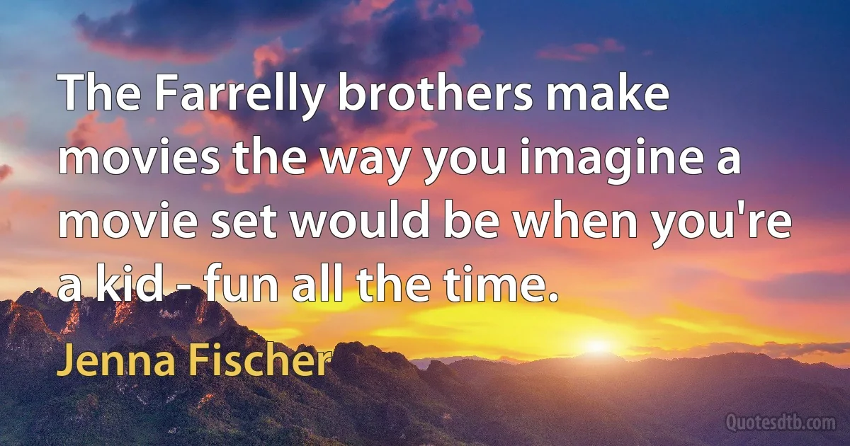 The Farrelly brothers make movies the way you imagine a movie set would be when you're a kid - fun all the time. (Jenna Fischer)