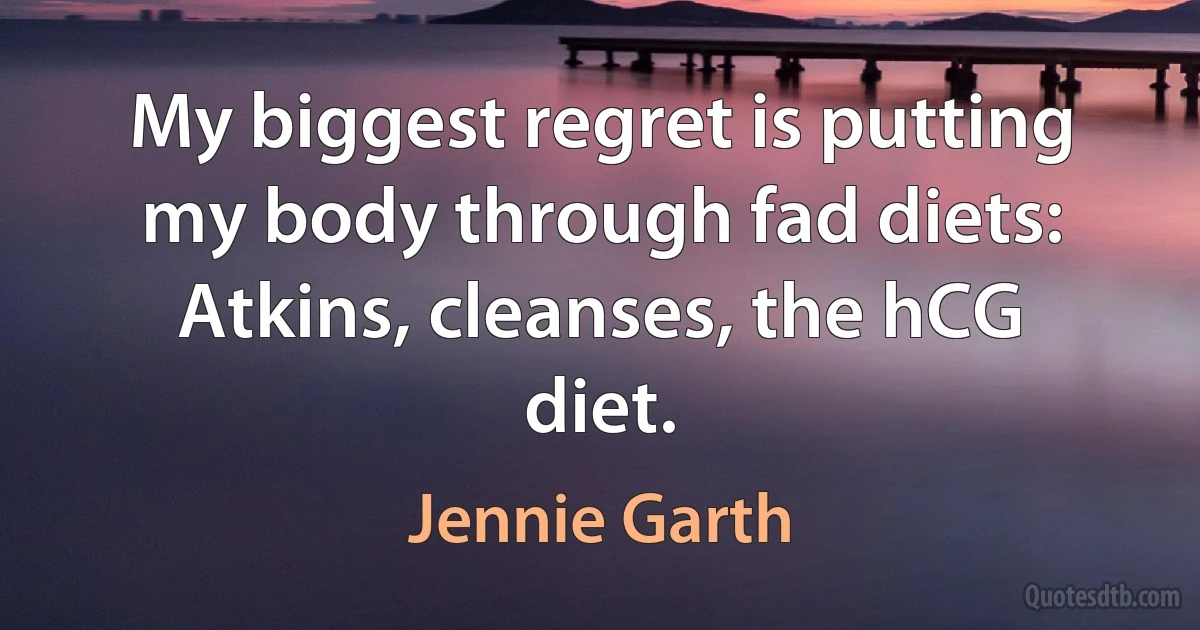 My biggest regret is putting my body through fad diets: Atkins, cleanses, the hCG diet. (Jennie Garth)