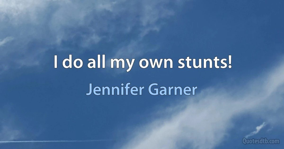 I do all my own stunts! (Jennifer Garner)