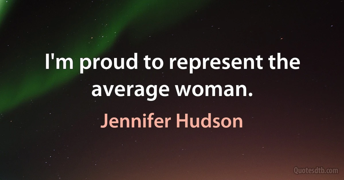 I'm proud to represent the average woman. (Jennifer Hudson)