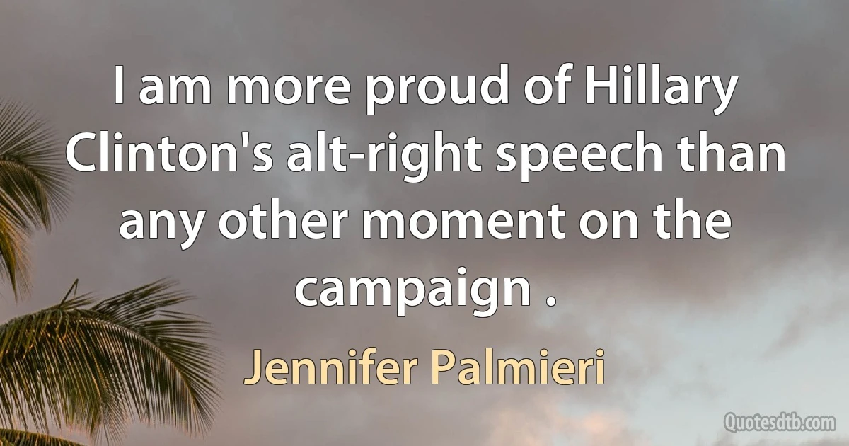 I am more proud of Hillary Clinton's alt-right speech than any other moment on the campaign . (Jennifer Palmieri)