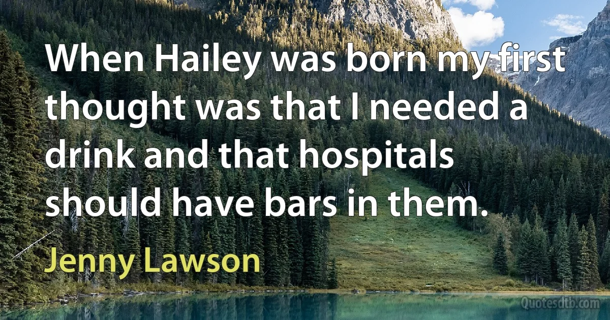 When Hailey was born my first thought was that I needed a drink and that hospitals should have bars in them. (Jenny Lawson)