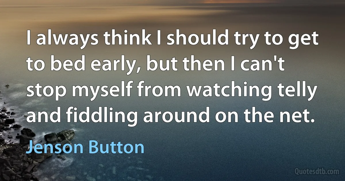 I always think I should try to get to bed early, but then I can't stop myself from watching telly and fiddling around on the net. (Jenson Button)