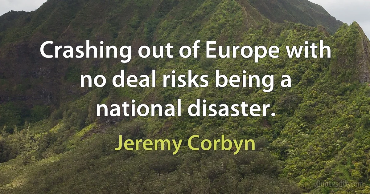 Crashing out of Europe with no deal risks being a national disaster. (Jeremy Corbyn)