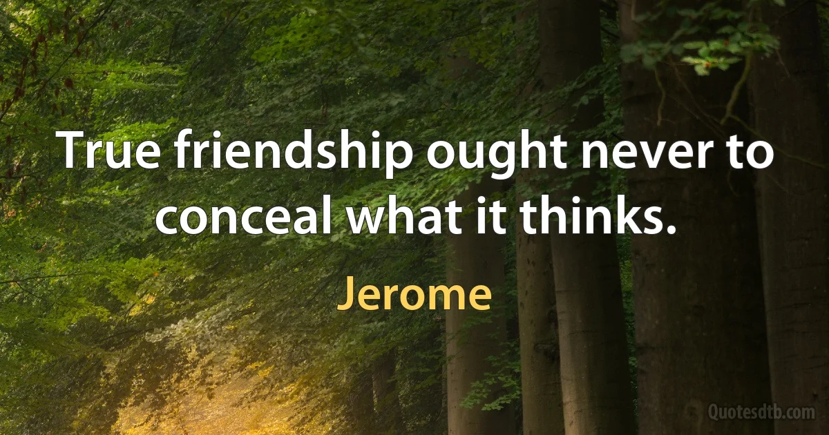 True friendship ought never to conceal what it thinks. (Jerome)