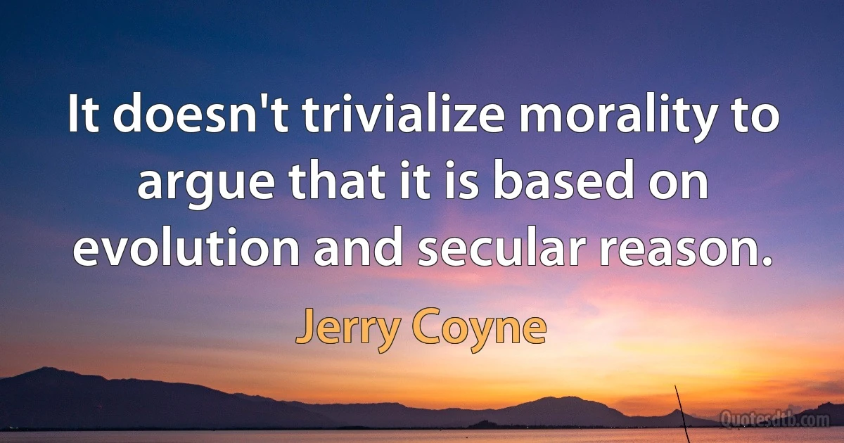 It doesn't trivialize morality to argue that it is based on evolution and secular reason. (Jerry Coyne)