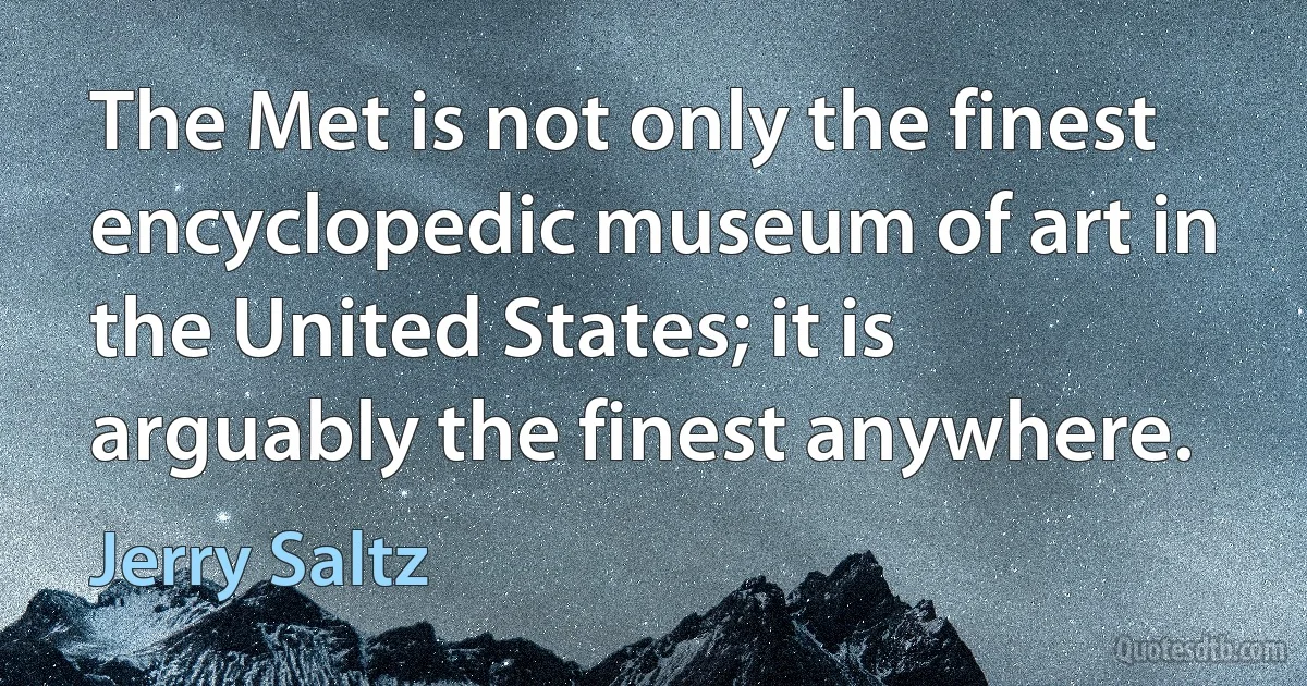 The Met is not only the finest encyclopedic museum of art in the United States; it is arguably the finest anywhere. (Jerry Saltz)