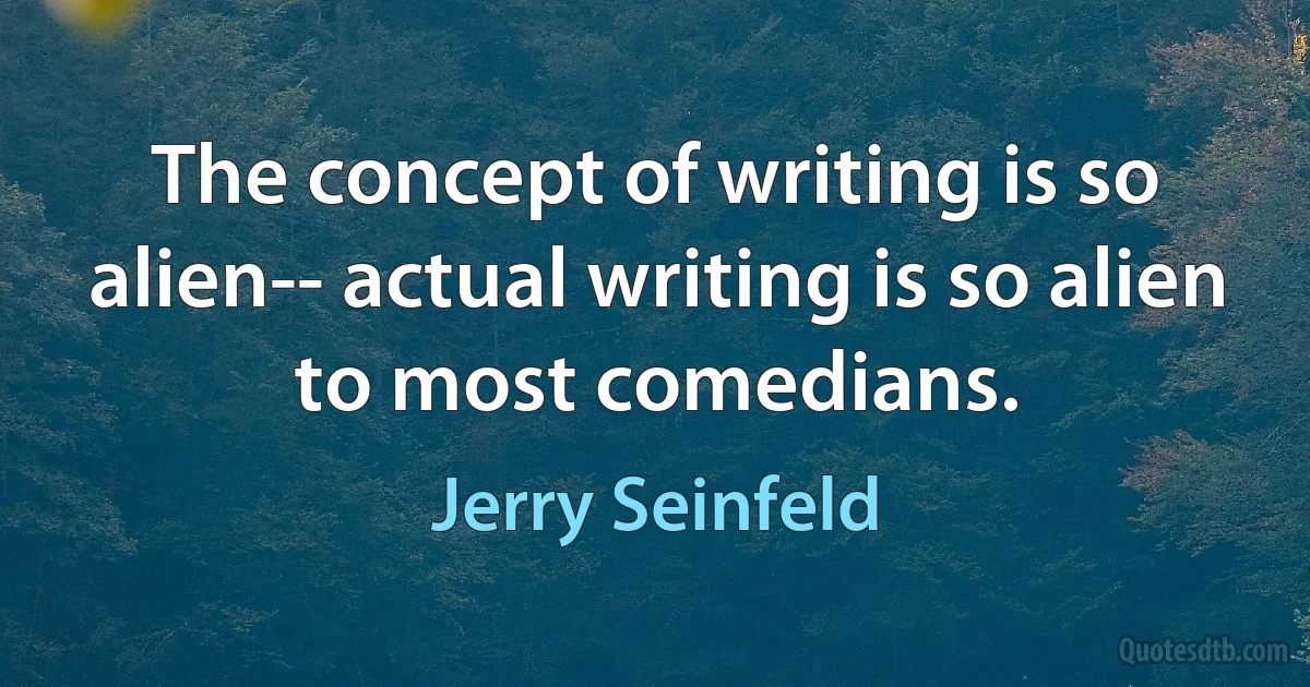 The concept of writing is so alien-- actual writing is so alien to most comedians. (Jerry Seinfeld)