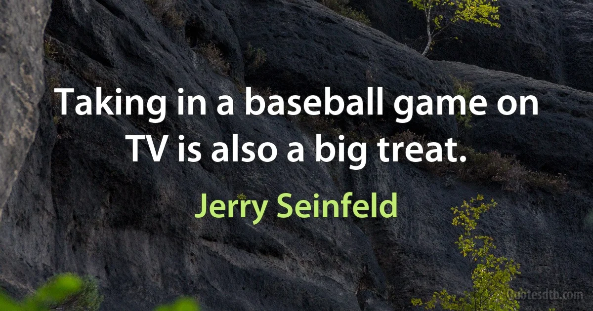 Taking in a baseball game on TV is also a big treat. (Jerry Seinfeld)