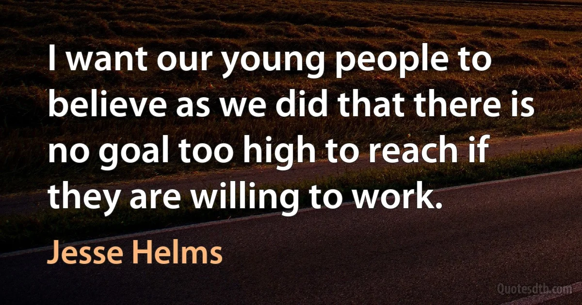 I want our young people to believe as we did that there is no goal too high to reach if they are willing to work. (Jesse Helms)