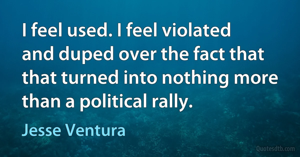 I feel used. I feel violated and duped over the fact that that turned into nothing more than a political rally. (Jesse Ventura)