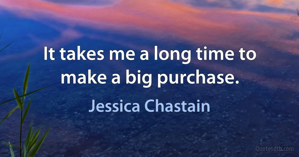 It takes me a long time to make a big purchase. (Jessica Chastain)