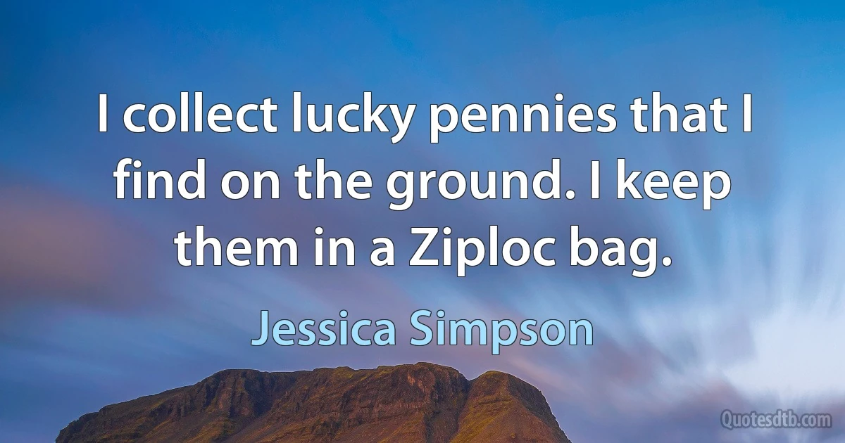 I collect lucky pennies that I find on the ground. I keep them in a Ziploc bag. (Jessica Simpson)