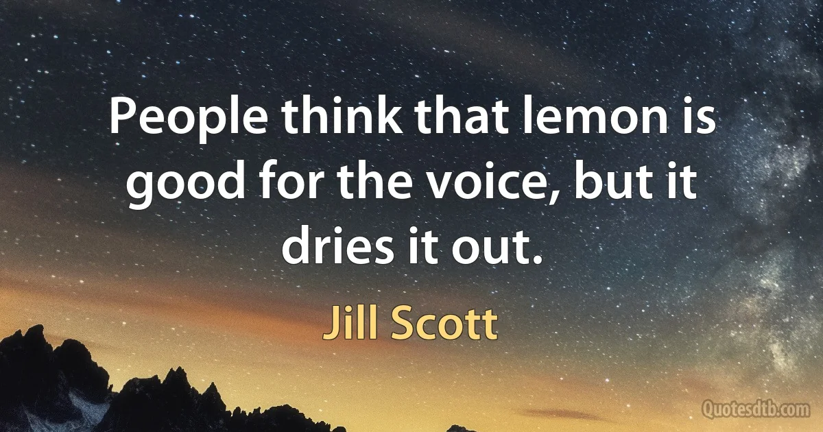 People think that lemon is good for the voice, but it dries it out. (Jill Scott)