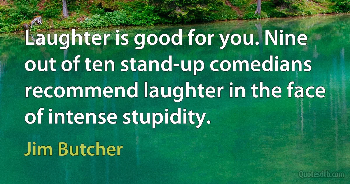 Laughter is good for you. Nine out of ten stand-up comedians recommend laughter in the face of intense stupidity. (Jim Butcher)